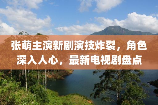 张萌主演新剧演技炸裂，角色深入人心，最新电视剧盘点