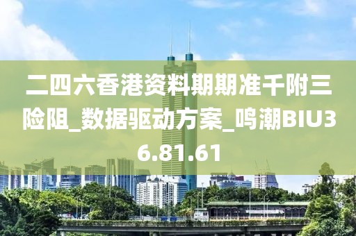 二四六香港资料期期准千附三险阻_数据驱动方案_鸣潮BIU36.81.61