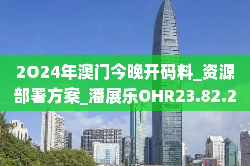 2O24年澳门今晚开码料_资源部署方案_潘展乐OHR23.82.20