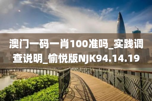 澳门一码一肖100准吗_实践调查说明_愉悦版NJK94.14.19