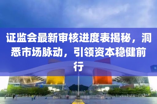 证监会最新审核进度表揭秘，洞悉市场脉动，引领资本稳健前行