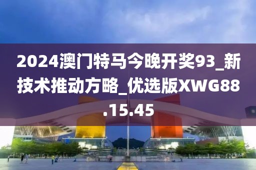 2024澳门特马今晚开奖93_新技术推动方略_优选版XWG88.15.45