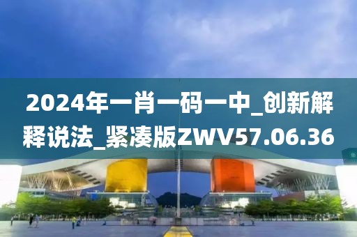 2024年一肖一码一中_创新解释说法_紧凑版ZWV57.06.36