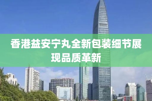 香港益安宁丸全新包装细节展现品质革新