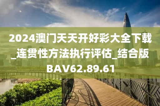 2024澳门天天开好彩大全下载_连贯性方法执行评估_结合版BAV62.89.61
