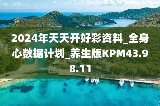 2024年天天开好彩资料_全身心数据计划_养生版KPM43.98.11
