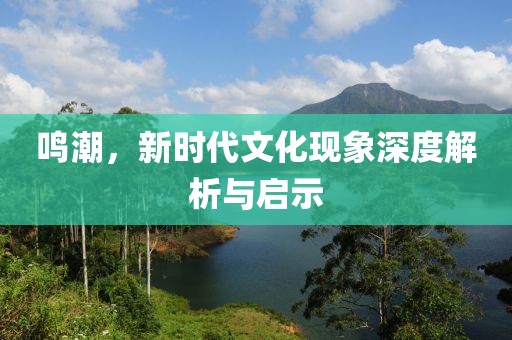 鸣潮，新时代文化现象深度解析与启示