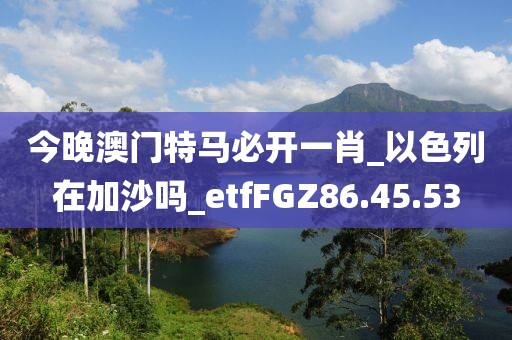 今晚澳门特马必开一肖_以色列在加沙吗_etfFGZ86.45.53