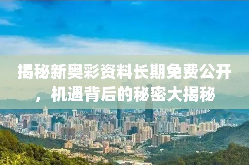 揭秘新奥彩资料长期免费公开，机遇背后的秘密大揭秘