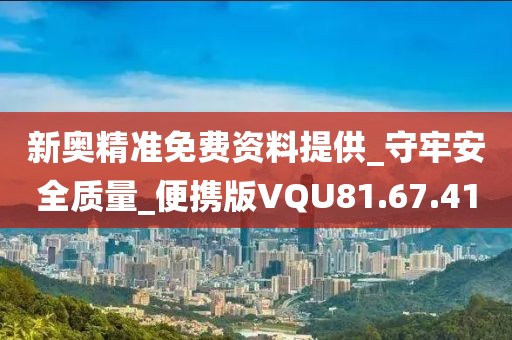 新奥精准免费资料提供_守牢安全质量_便携版VQU81.67.41