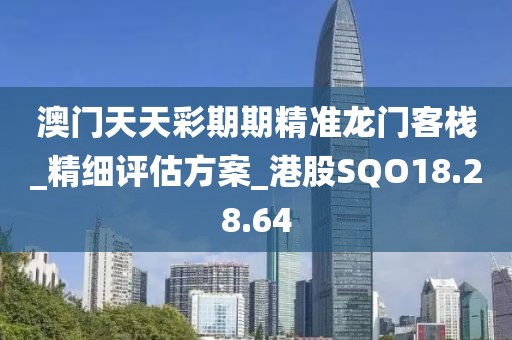 澳门天天彩期期精准龙门客栈_精细评估方案_港股SQO18.28.64
