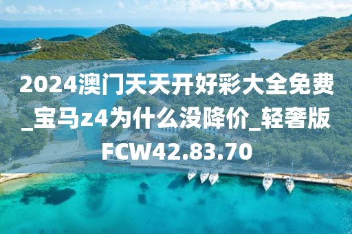 2024澳门天天开好彩大全免费_宝马z4为什么没降价_轻奢版FCW42.83.70