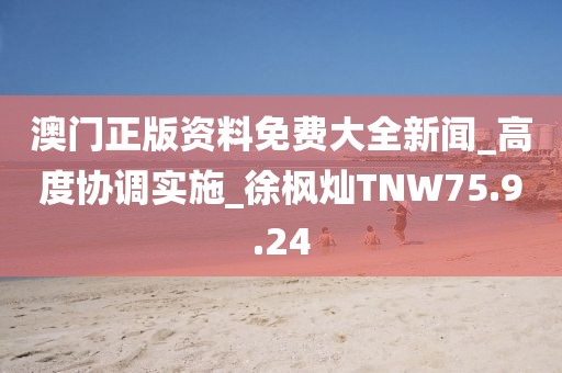 澳门正版资料免费大全新闻_高度协调实施_徐枫灿TNW75.9.24