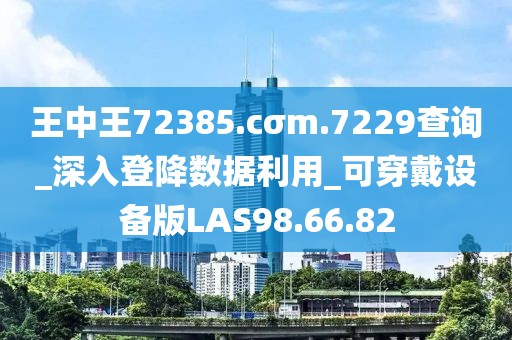 王中王72385.cσm.7229查询_深入登降数据利用_可穿戴设备版LAS98.66.82
