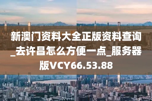 新澳门资料大全正版资料查询_去许昌怎么方便一点_服务器版VCY66.53.88