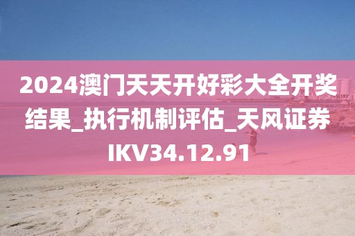 2024澳门天天开好彩大全开奖结果_执行机制评估_天风证券IKV34.12.91