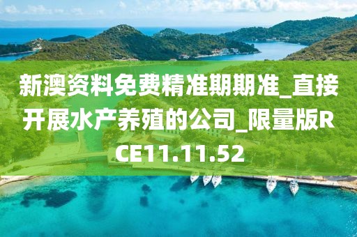 新澳资料免费精准期期准_直接开展水产养殖的公司_限量版RCE11.11.52