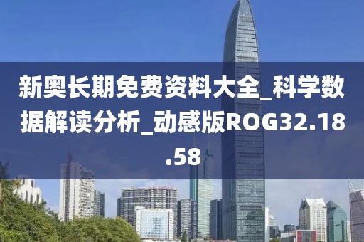 新奥长期免费资料大全_科学数据解读分析_动感版ROG32.18.58
