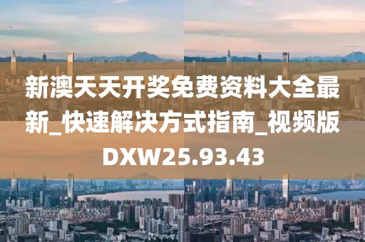 新澳天天开奖免费资料大全最新_快速解决方式指南_视频版DXW25.93.43