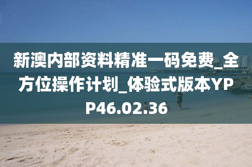 新澳内部资料精准一码免费_全方位操作计划_体验式版本YPP46.02.36
