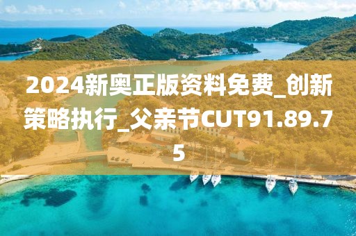 2024新奥正版资料免费_创新策略执行_父亲节CUT91.89.75