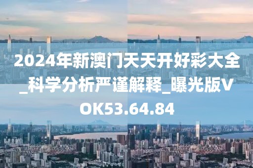 2024年新澳门天天开好彩大全_科学分析严谨解释_曝光版VOK53.64.84