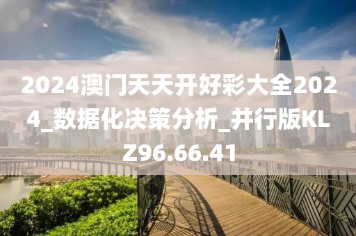 2024澳门天天开好彩大全2024_数据化决策分析_并行版KLZ96.66.41