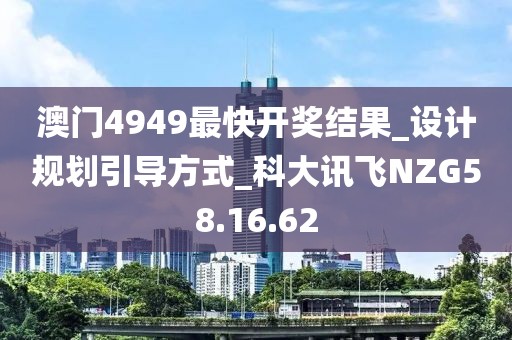 澳门4949最快开奖结果_设计规划引导方式_科大讯飞NZG58.16.62