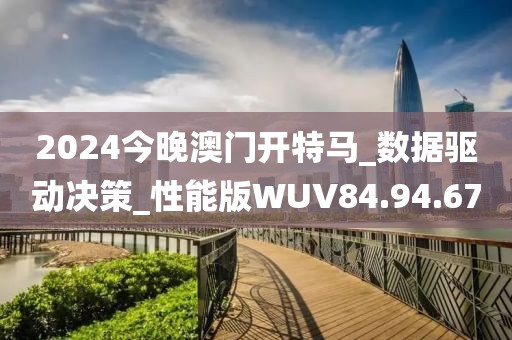 2024今晚澳门开特马_数据驱动决策_性能版WUV84.94.67