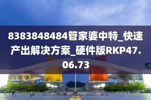 8383848484管家婆中特_快速产出解决方案_硬件版RKP47.06.73