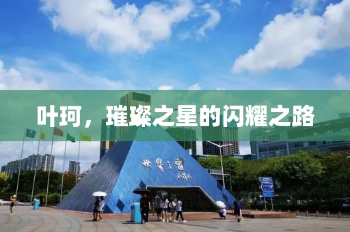 叶珂，璀璨之星的闪耀之路