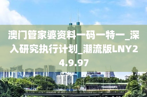 澳门管家婆资料一码一特一_深入研究执行计划_潮流版LNY24.9.97
