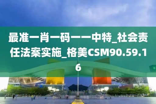 最准一肖一码一一中特_社会责任法案实施_格美CSM90.59.16