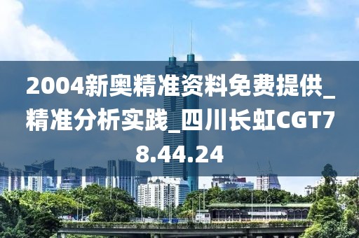 2004新奥精准资料免费提供_精准分析实践_四川长虹CGT78.44.24