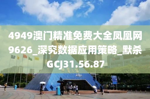 4949澳门精准免费大全凤凰网9626_深究数据应用策略_默杀GCJ31.56.87