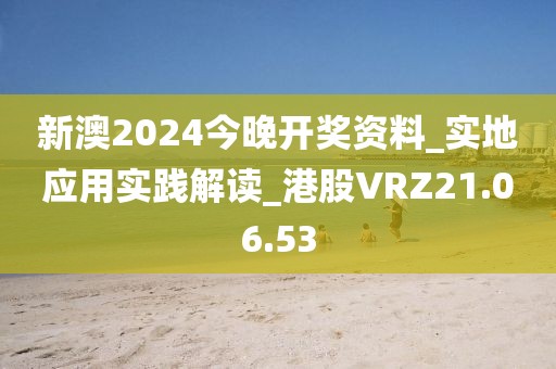 新澳2024今晚开奖资料_实地应用实践解读_港股VRZ21.06.53