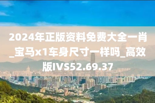 2024年正版资料免费大全一肖_宝马x1车身尺寸一样吗_高效版IVS52.69.37