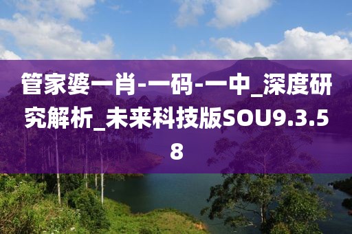 管家婆一肖-一码-一中_深度研究解析_未来科技版SOU9.3.58