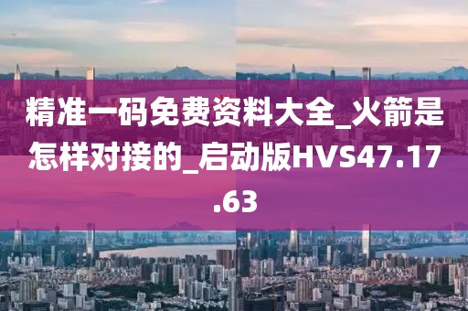 精准一码免费资料大全_火箭是怎样对接的_启动版HVS47.17.63