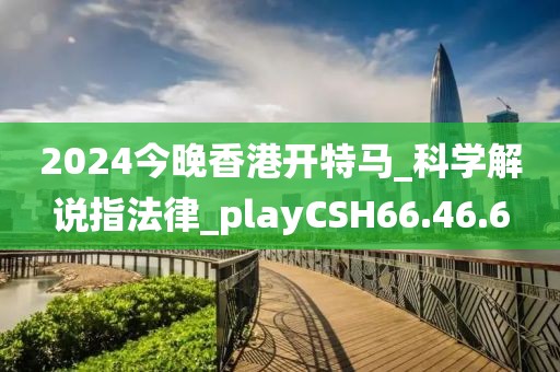 2024今晚香港开特马_科学解说指法律_playCSH66.46.6