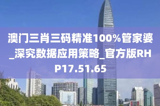 澳门三肖三码精准100%管家婆_深究数据应用策略_官方版RHP17.51.65