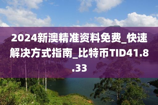 2024新澳精准资料免费_快速解决方式指南_比特币TID41.8.33