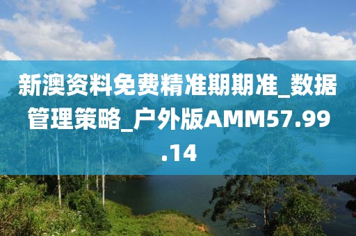 新澳资料免费精准期期准_数据管理策略_户外版AMM57.99.14
