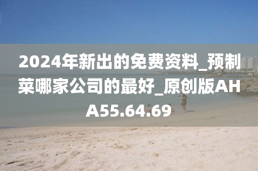 2024年新出的免费资料_预制菜哪家公司的最好_原创版AHA55.64.69