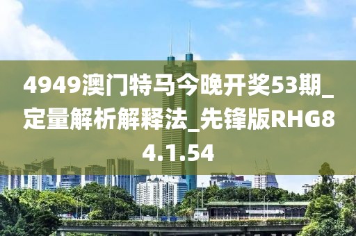 4949澳门特马今晚开奖53期_定量解析解释法_先锋版RHG84.1.54