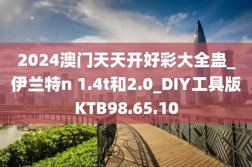 2024澳门天天开好彩大全蛊_伊兰特n 1.4t和2.0_DIY工具版KTB98.65.10