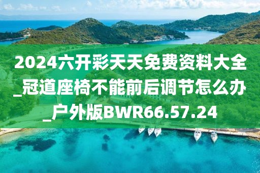 2024六开彩天天免费资料大全_冠道座椅不能前后调节怎么办_户外版BWR66.57.24