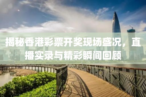 揭秘香港彩票开奖现场盛况，直播实录与精彩瞬间回顾