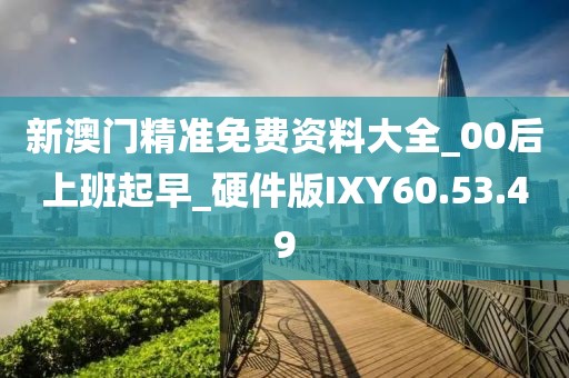 新澳门精准免费资料大全_00后上班起早_硬件版IXY60.53.49