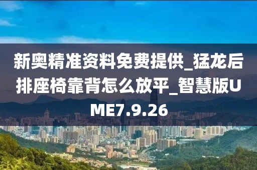 新奥精准资料免费提供_猛龙后排座椅靠背怎么放平_智慧版UME7.9.26
